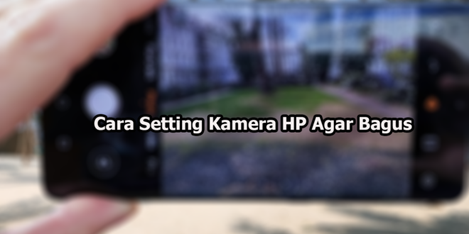 Cara Setting Kamera HP Agar Bagus