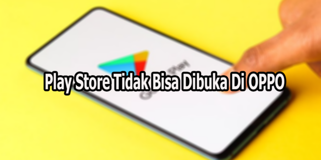 Play Store Tidak Bisa Dibuka Di OPPO