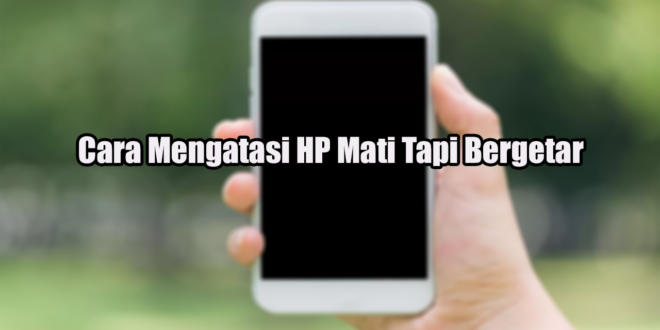 Cara Mengatasi HP Mati Tapi Bergetar