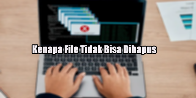 Kenapa File Tidak Bisa Dihapus