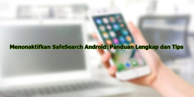 Menonaktifkan SafeSearch Android: Panduan Lengkap dan Tips